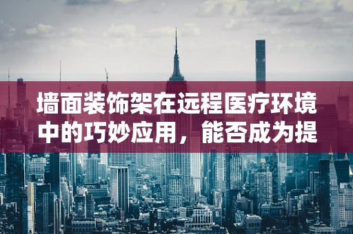 墙面装饰架在远程医疗环境中的巧妙应用，能否成为提升患者体验的隐形推手？