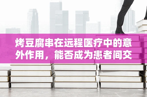烤豆腐串在远程医疗中的意外作用，能否成为患者间交流的新媒介？