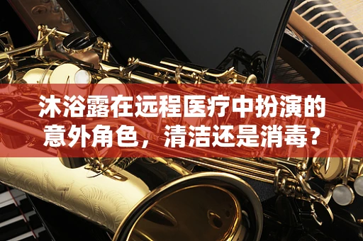 沐浴露在远程医疗中扮演的意外角色，清洁还是消毒？