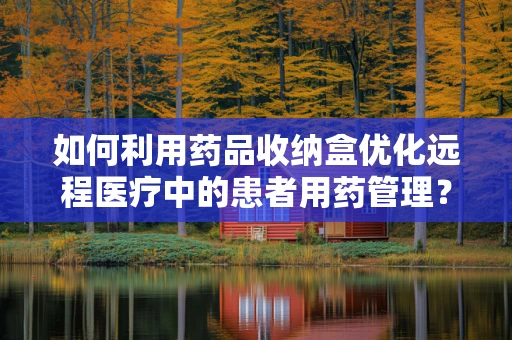 如何利用药品收纳盒优化远程医疗中的患者用药管理？
