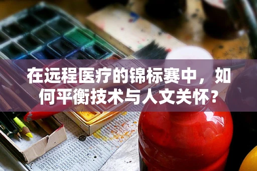 在远程医疗的锦标赛中，如何平衡技术与人文关怀？