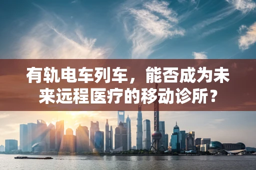 有轨电车列车，能否成为未来远程医疗的移动诊所？