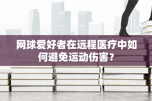 网球爱好者在远程医疗中如何避免运动伤害？