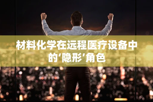 材料化学在远程医疗设备中的‘隐形’角色