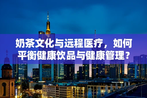 奶茶文化与远程医疗，如何平衡健康饮品与健康管理？