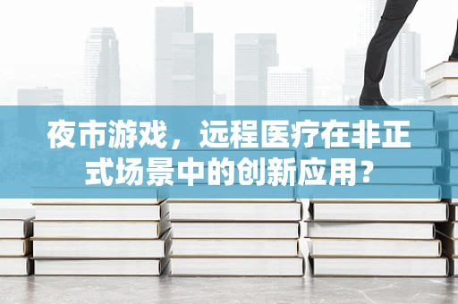 夜市游戏，远程医疗在非正式场景中的创新应用？