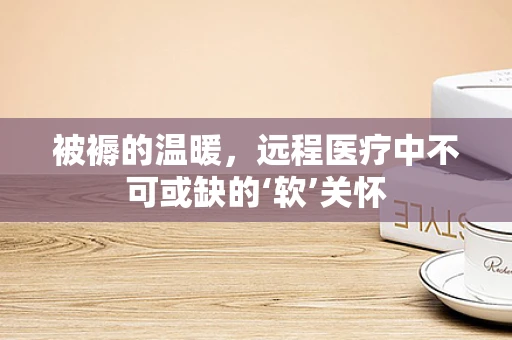 被褥的温暖，远程医疗中不可或缺的‘软’关怀