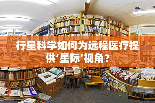 行星科学如何为远程医疗提供‘星际’视角？