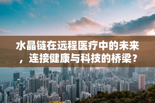 水晶链在远程医疗中的未来，连接健康与科技的桥梁？
