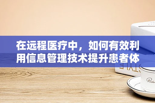 在远程医疗中，如何有效利用信息管理技术提升患者体验？