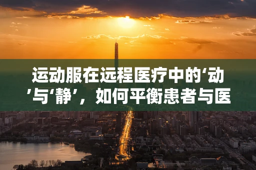 运动服在远程医疗中的‘动’与‘静’，如何平衡患者与医生的互动？