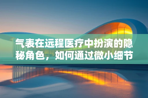 气表在远程医疗中扮演的隐秘角色，如何通过微小细节提升患者安全？