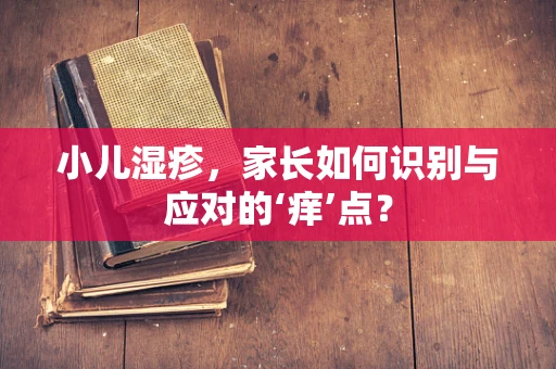 小儿湿疹，家长如何识别与应对的‘痒’点？