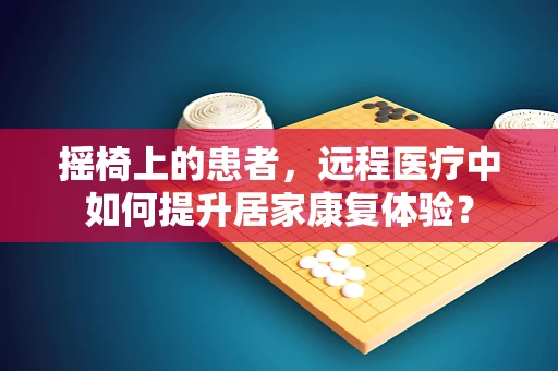 摇椅上的患者，远程医疗中如何提升居家康复体验？