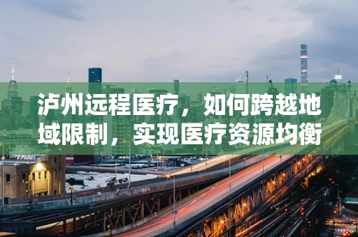 泸州远程医疗，如何跨越地域限制，实现医疗资源均衡？