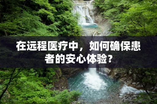 在远程医疗中，如何确保患者的安心体验？