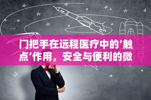 门把手在远程医疗中的‘触点’作用，安全与便利的微妙平衡