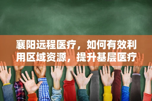 襄阳远程医疗，如何有效利用区域资源，提升基层医疗服务质量？