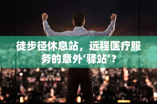 徒步径休息站，远程医疗服务的意外‘驿站’？
