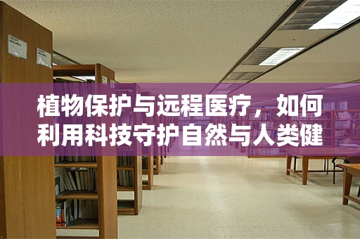 植物保护与远程医疗，如何利用科技守护自然与人类健康？
