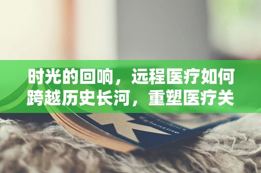 时光的回响，远程医疗如何跨越历史长河，重塑医疗关怀？