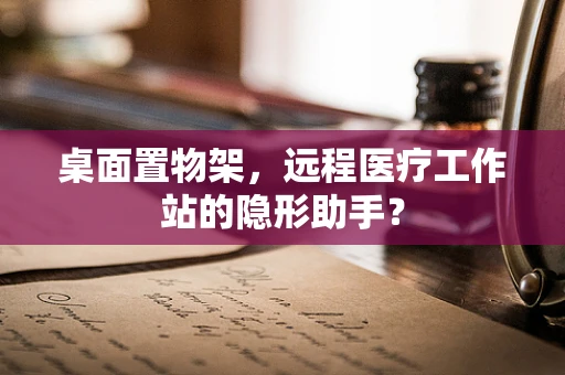 桌面置物架，远程医疗工作站的隐形助手？