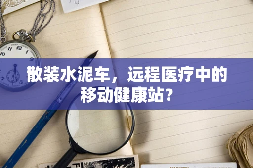 散装水泥车，远程医疗中的移动健康站？