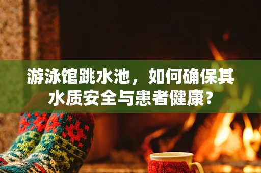 游泳馆跳水池，如何确保其水质安全与患者健康？