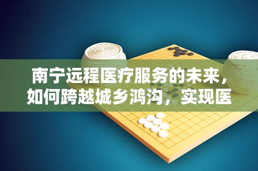 南宁远程医疗服务的未来，如何跨越城乡鸿沟，实现医疗资源均衡？