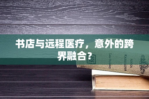 书店与远程医疗，意外的跨界融合？