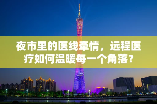 夜市里的医线牵情，远程医疗如何温暖每一个角落？