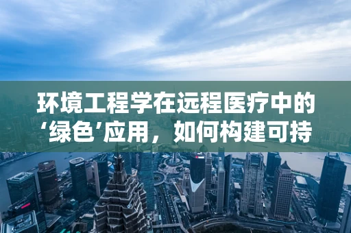 环境工程学在远程医疗中的‘绿色’应用，如何构建可持续的医疗环境？