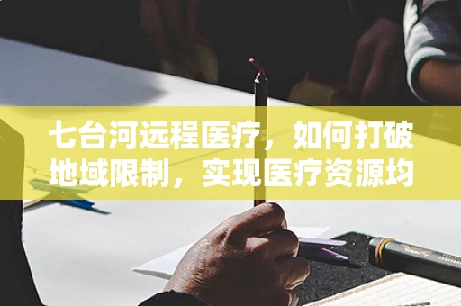 七台河远程医疗，如何打破地域限制，实现医疗资源均衡？