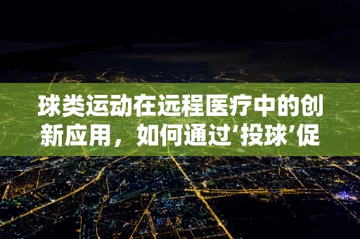 球类运动在远程医疗中的创新应用，如何通过‘投球’促进患者康复？