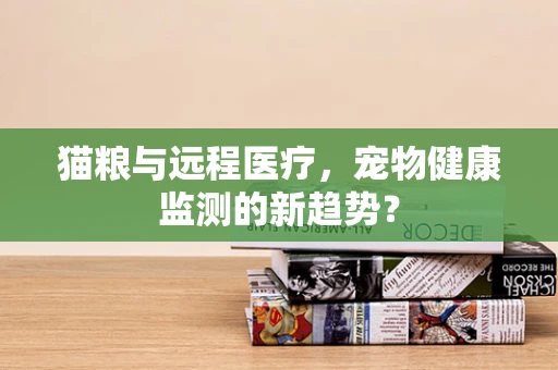 猫粮与远程医疗，宠物健康监测的新趋势？