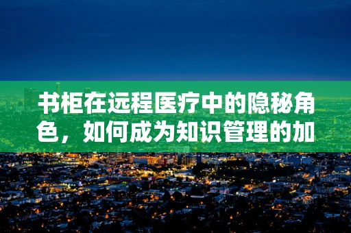 书柜在远程医疗中的隐秘角色，如何成为知识管理的加速器？