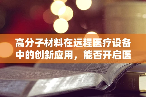 高分子材料在远程医疗设备中的创新应用，能否开启医疗传输的新纪元？