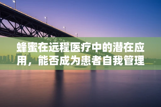 蜂蜜在远程医疗中的潜在应用，能否成为患者自我管理的甜蜜解药？