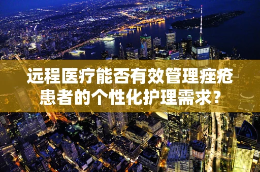 远程医疗能否有效管理痤疮患者的个性化护理需求？