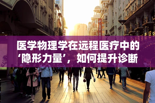 医学物理学在远程医疗中的‘隐形力量’，如何提升诊断精准度？