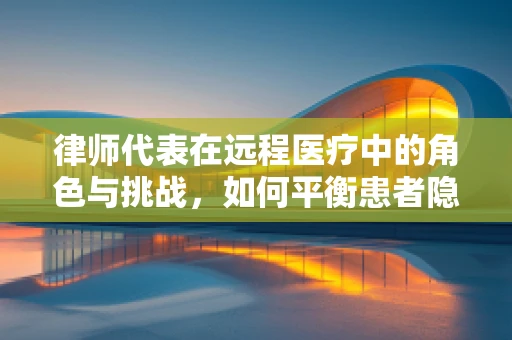 律师代表在远程医疗中的角色与挑战，如何平衡患者隐私与法律合规？