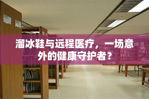 溜冰鞋与远程医疗，一场意外的健康守护者？