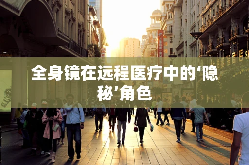 全身镜在远程医疗中的‘隐秘’角色
