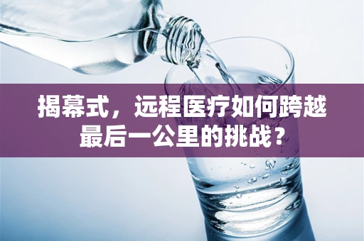 揭幕式，远程医疗如何跨越最后一公里的挑战？