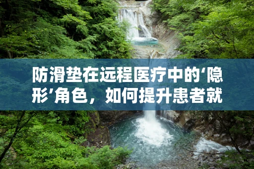防滑垫在远程医疗中的‘隐形’角色，如何提升患者就医体验？
