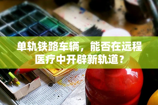 单轨铁路车辆，能否在远程医疗中开辟新轨道？