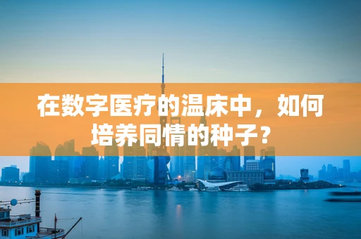 在数字医疗的温床中，如何培养同情的种子？