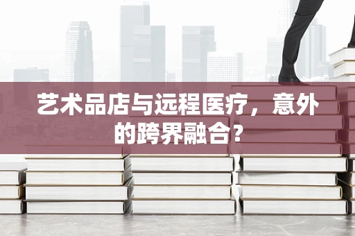 艺术品店与远程医疗，意外的跨界融合？