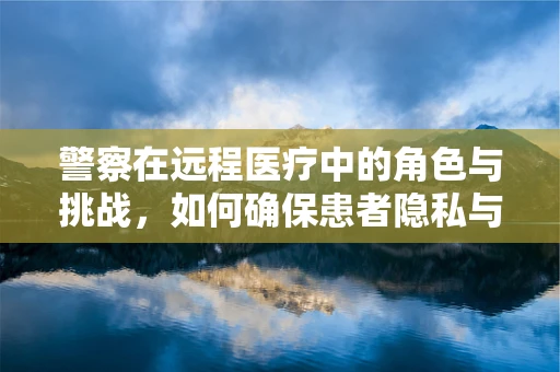 警察在远程医疗中的角色与挑战，如何确保患者隐私与安全？