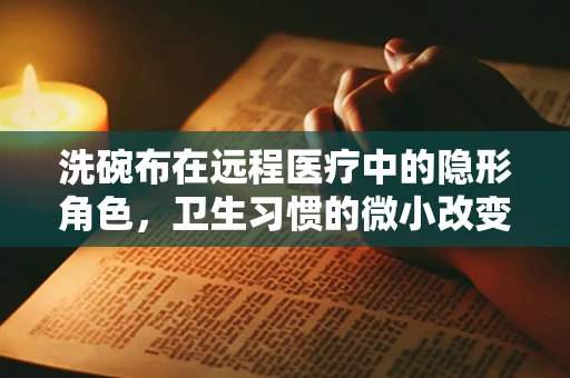 洗碗布在远程医疗中的隐形角色，卫生习惯的微小改变能影响大健康吗？